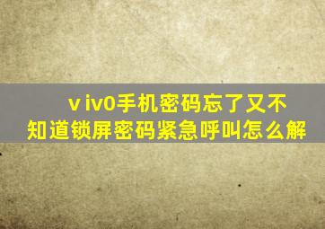 ⅴiv0手机密码忘了又不知道锁屏密码紧急呼叫怎么解