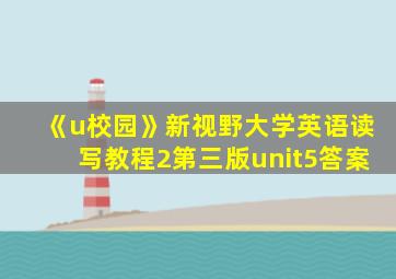 《u校园》新视野大学英语读写教程2第三版unit5答案