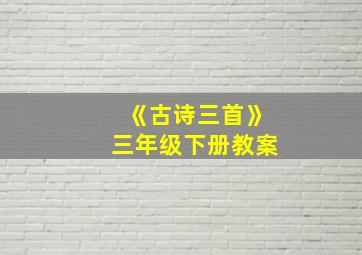 《古诗三首》三年级下册教案