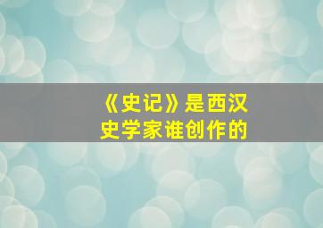 《史记》是西汉史学家谁创作的