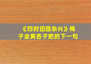 《四时田园杂兴》梅子金黄杏子肥的下一句