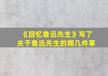 《回忆鲁迅先生》写了关于鲁迅先生的哪几件事