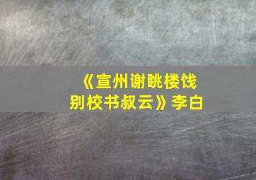 《宣州谢眺楼饯别校书叔云》李白