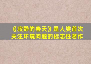 《寂静的春天》是人类首次关注环境问题的标志性著作