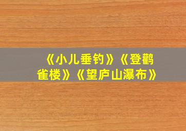 《小儿垂钓》《登鹳雀楼》《望庐山瀑布》