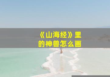 《山海经》里的神兽怎么画