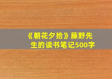 《朝花夕拾》藤野先生的读书笔记500字