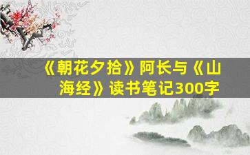 《朝花夕拾》阿长与《山海经》读书笔记300字