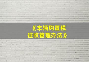 《车辆购置税征收管理办法》