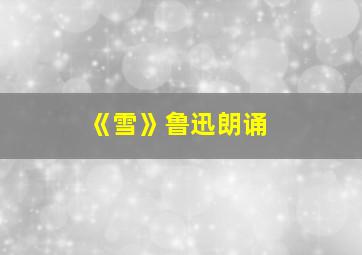 《雪》鲁迅朗诵