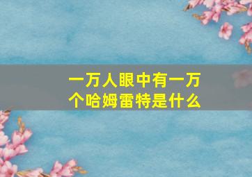 一万人眼中有一万个哈姆雷特是什么