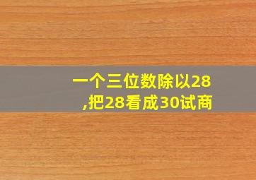 一个三位数除以28,把28看成30试商