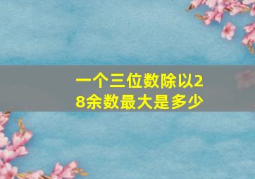 一个三位数除以28余数最大是多少