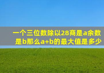 一个三位数除以28商是a余数是b那么a+b的最大值是多少