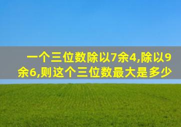 一个三位数除以7余4,除以9余6,则这个三位数最大是多少