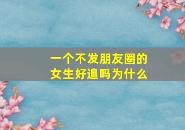 一个不发朋友圈的女生好追吗为什么