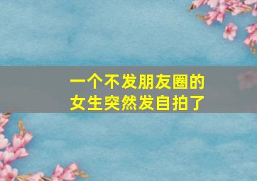 一个不发朋友圈的女生突然发自拍了