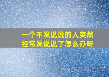 一个不发说说的人突然经常发说说了怎么办呀