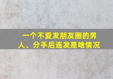 一个不爱发朋友圈的男人、分手后连发是啥情况