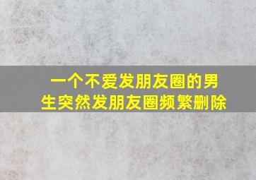 一个不爱发朋友圈的男生突然发朋友圈频繁删除