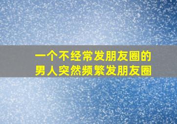 一个不经常发朋友圈的男人突然频繁发朋友圈