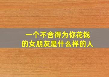 一个不舍得为你花钱的女朋友是什么样的人