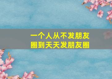 一个人从不发朋友圈到天天发朋友圈