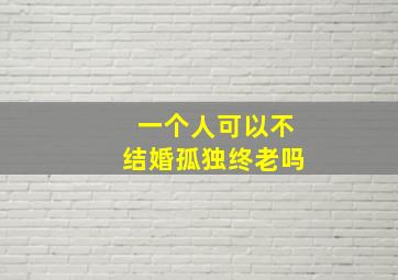 一个人可以不结婚孤独终老吗