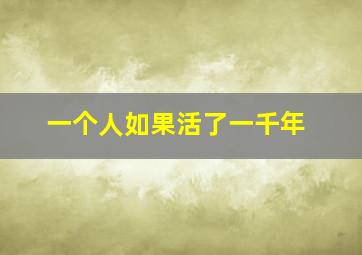 一个人如果活了一千年