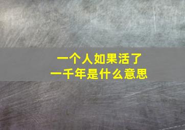 一个人如果活了一千年是什么意思