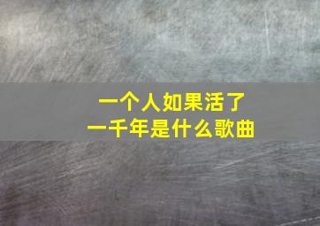 一个人如果活了一千年是什么歌曲