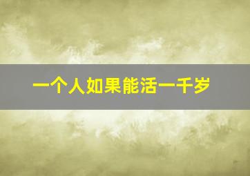 一个人如果能活一千岁