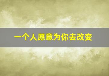 一个人愿意为你去改变