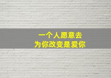 一个人愿意去为你改变是爱你