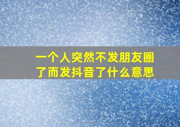 一个人突然不发朋友圈了而发抖音了什么意思