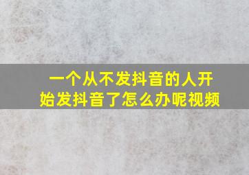 一个从不发抖音的人开始发抖音了怎么办呢视频