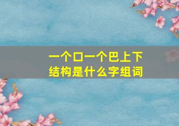 一个口一个巴上下结构是什么字组词