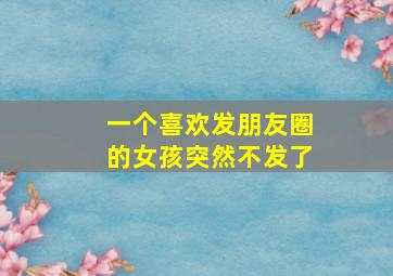 一个喜欢发朋友圈的女孩突然不发了