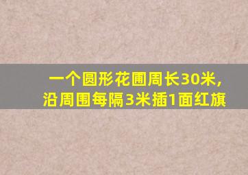 一个圆形花圃周长30米,沿周围每隔3米插1面红旗