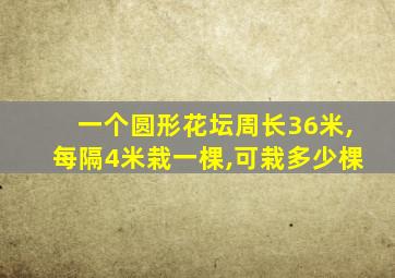 一个圆形花坛周长36米,每隔4米栽一棵,可栽多少棵