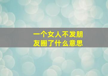 一个女人不发朋友圈了什么意思