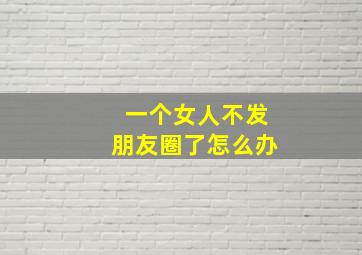 一个女人不发朋友圈了怎么办