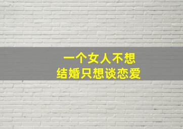 一个女人不想结婚只想谈恋爱