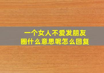 一个女人不爱发朋友圈什么意思呢怎么回复