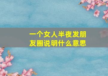 一个女人半夜发朋友圈说明什么意思