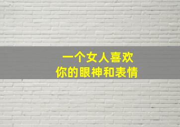 一个女人喜欢你的眼神和表情