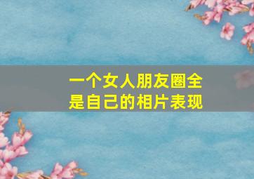 一个女人朋友圈全是自己的相片表现