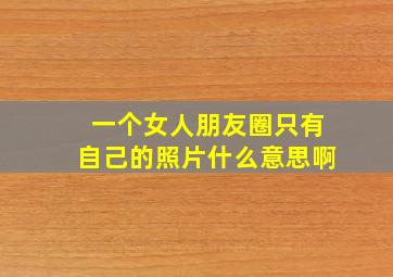 一个女人朋友圈只有自己的照片什么意思啊