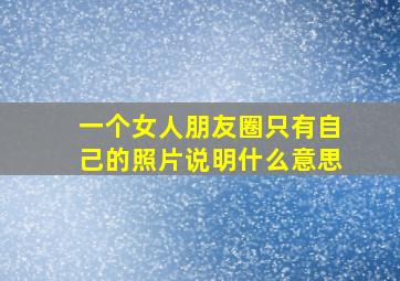 一个女人朋友圈只有自己的照片说明什么意思