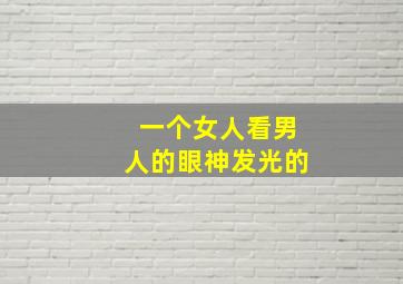 一个女人看男人的眼神发光的